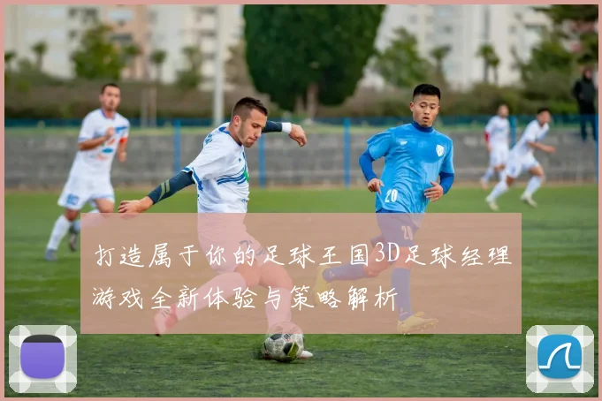 打造属于你的足球王国3D足球经理游戏全新体验与策略解析