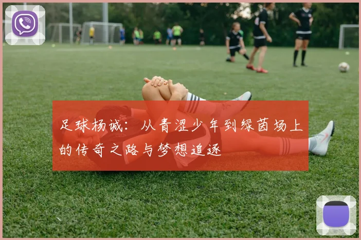 足球杨诚：从青涩少年到绿茵场上的传奇之路与梦想追逐