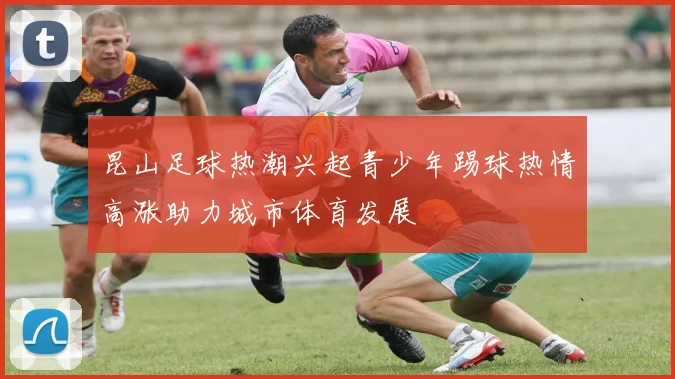 昆山足球热潮兴起青少年踢球热情高涨助力城市体育发展